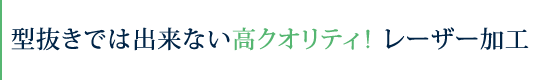 型抜きでは出来ない高クオリティ！ レーザー加工